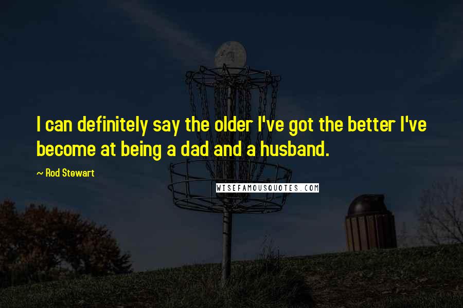 Rod Stewart Quotes: I can definitely say the older I've got the better I've become at being a dad and a husband.