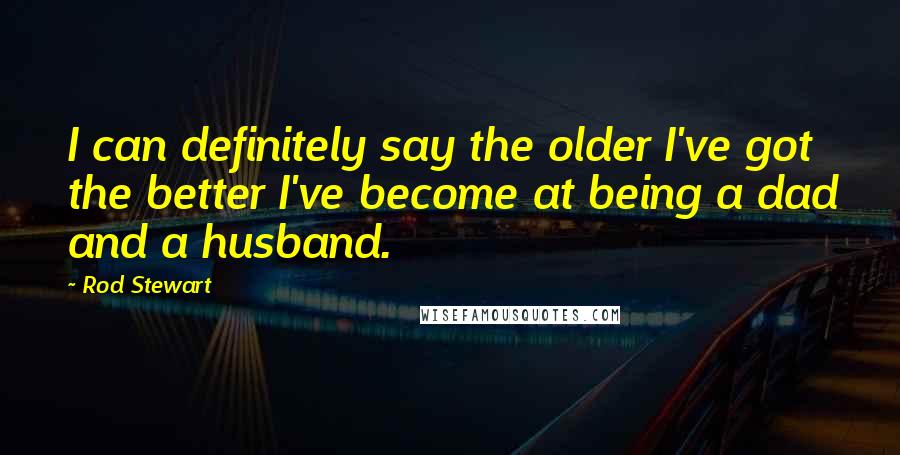 Rod Stewart Quotes: I can definitely say the older I've got the better I've become at being a dad and a husband.