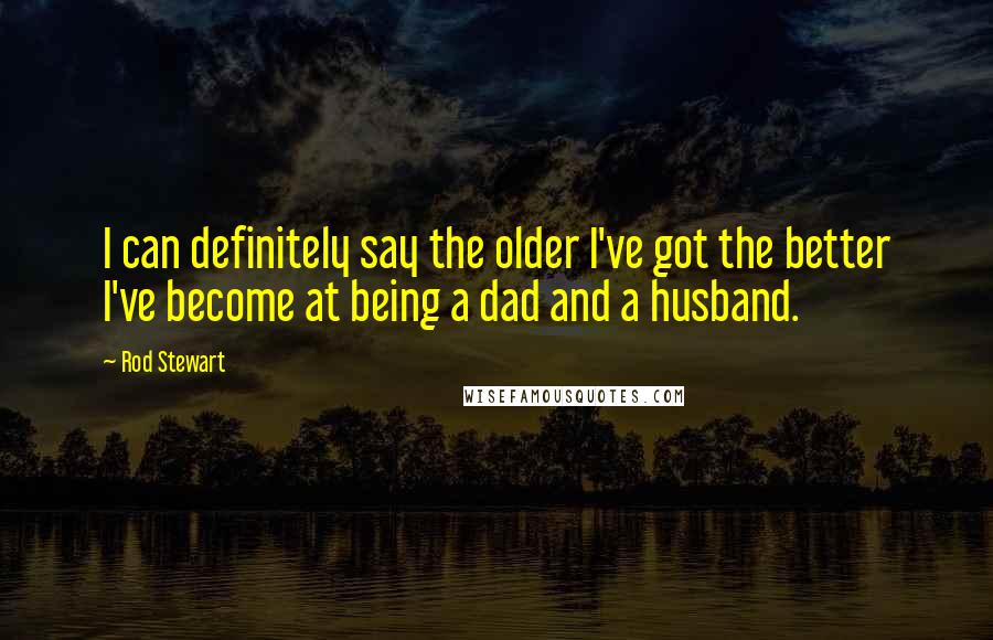 Rod Stewart Quotes: I can definitely say the older I've got the better I've become at being a dad and a husband.