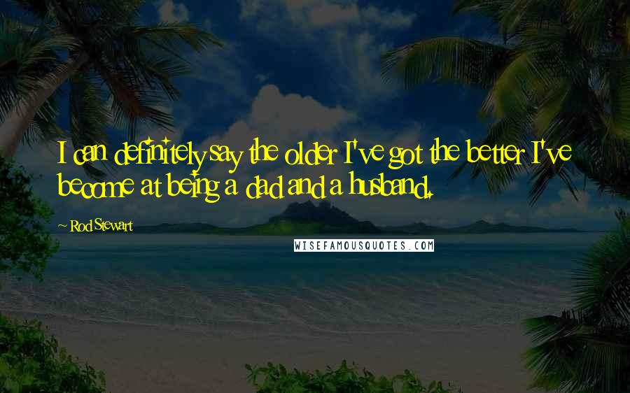 Rod Stewart Quotes: I can definitely say the older I've got the better I've become at being a dad and a husband.