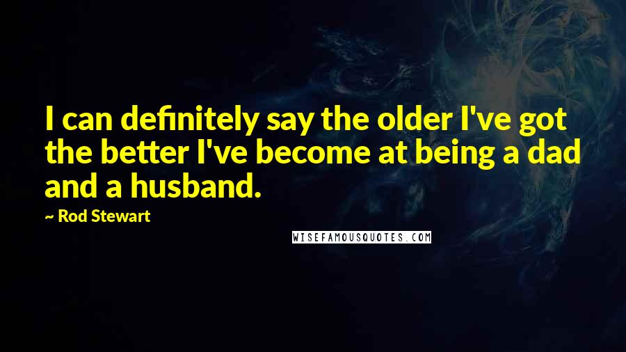 Rod Stewart Quotes: I can definitely say the older I've got the better I've become at being a dad and a husband.