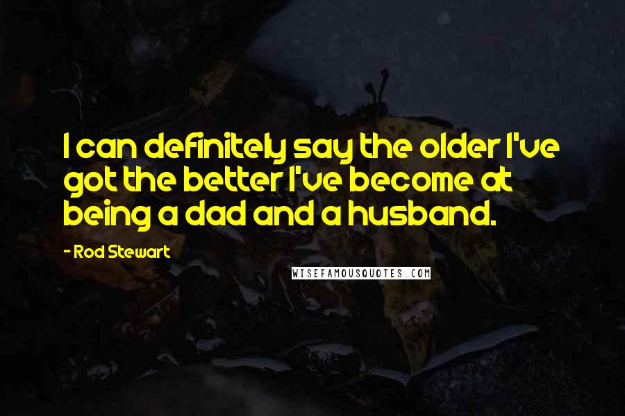 Rod Stewart Quotes: I can definitely say the older I've got the better I've become at being a dad and a husband.