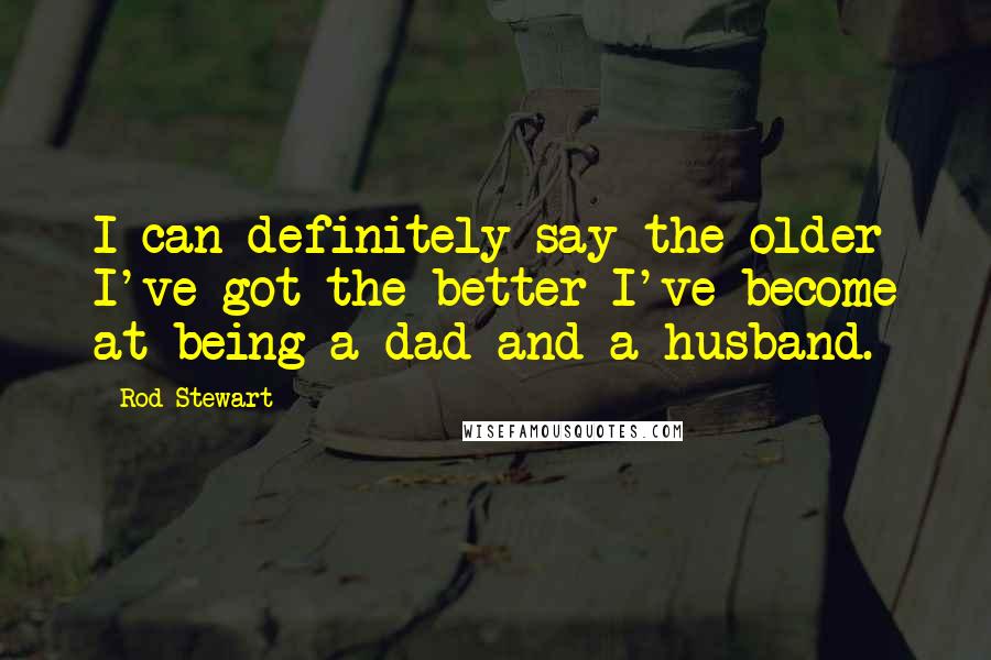 Rod Stewart Quotes: I can definitely say the older I've got the better I've become at being a dad and a husband.