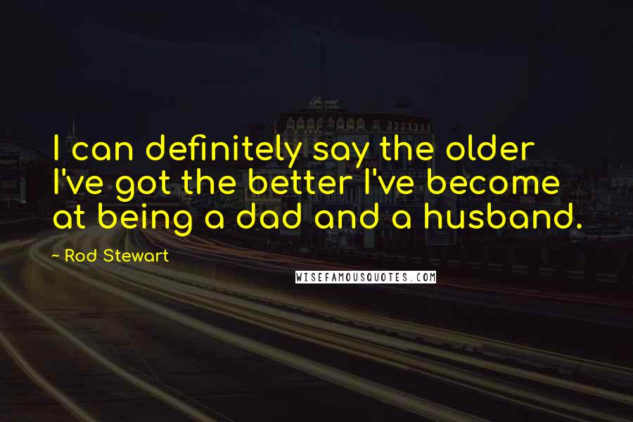 Rod Stewart Quotes: I can definitely say the older I've got the better I've become at being a dad and a husband.