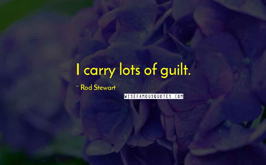 Rod Stewart Quotes: I carry lots of guilt.