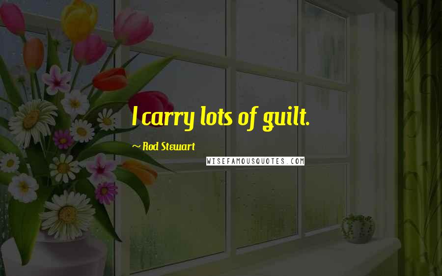 Rod Stewart Quotes: I carry lots of guilt.