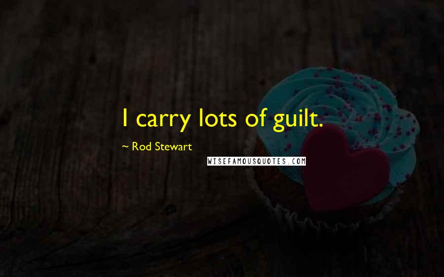 Rod Stewart Quotes: I carry lots of guilt.