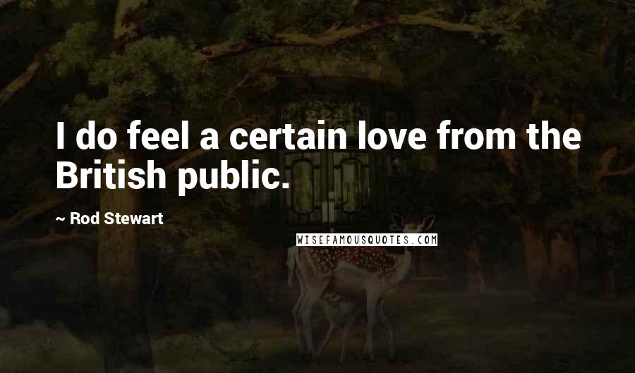 Rod Stewart Quotes: I do feel a certain love from the British public.