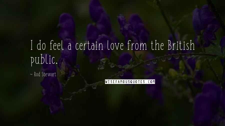 Rod Stewart Quotes: I do feel a certain love from the British public.