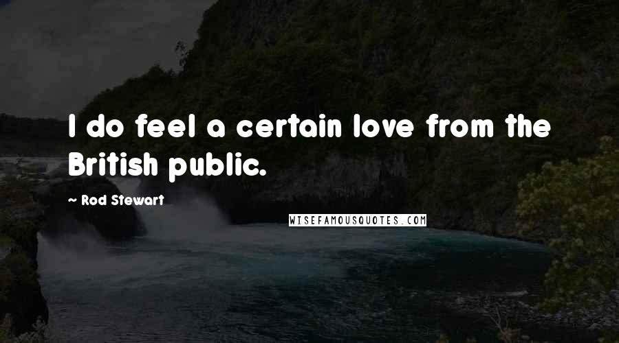 Rod Stewart Quotes: I do feel a certain love from the British public.