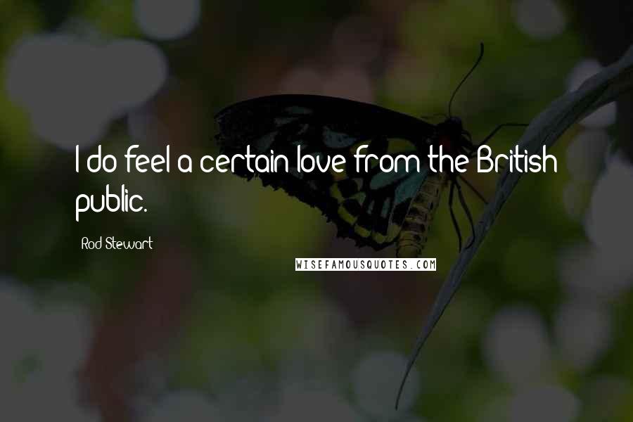 Rod Stewart Quotes: I do feel a certain love from the British public.