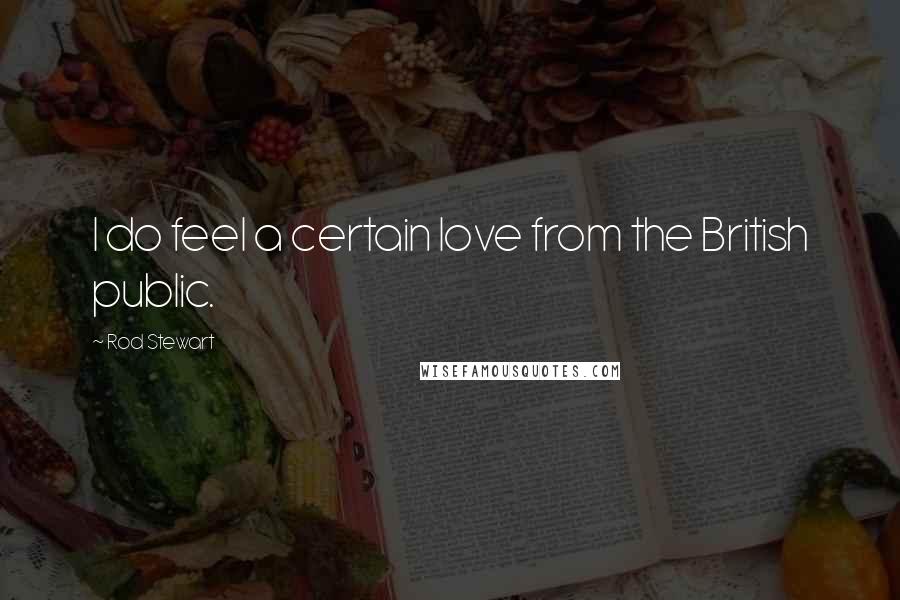 Rod Stewart Quotes: I do feel a certain love from the British public.