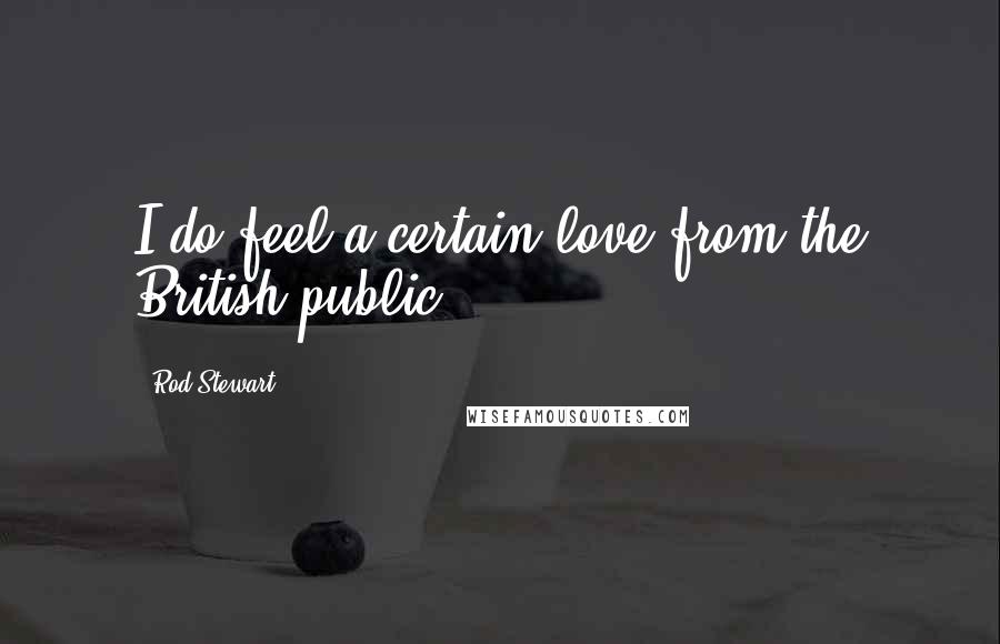 Rod Stewart Quotes: I do feel a certain love from the British public.