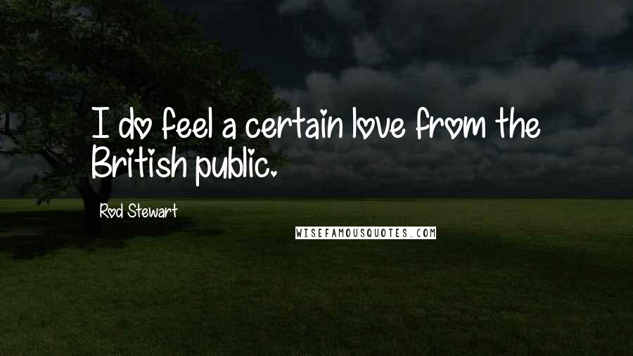 Rod Stewart Quotes: I do feel a certain love from the British public.