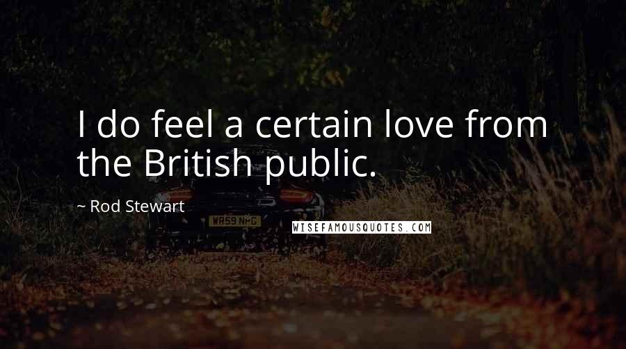 Rod Stewart Quotes: I do feel a certain love from the British public.