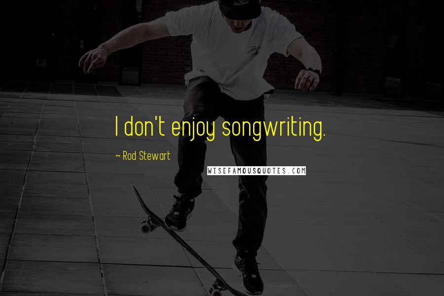 Rod Stewart Quotes: I don't enjoy songwriting.