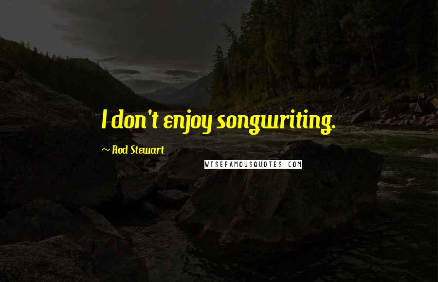 Rod Stewart Quotes: I don't enjoy songwriting.