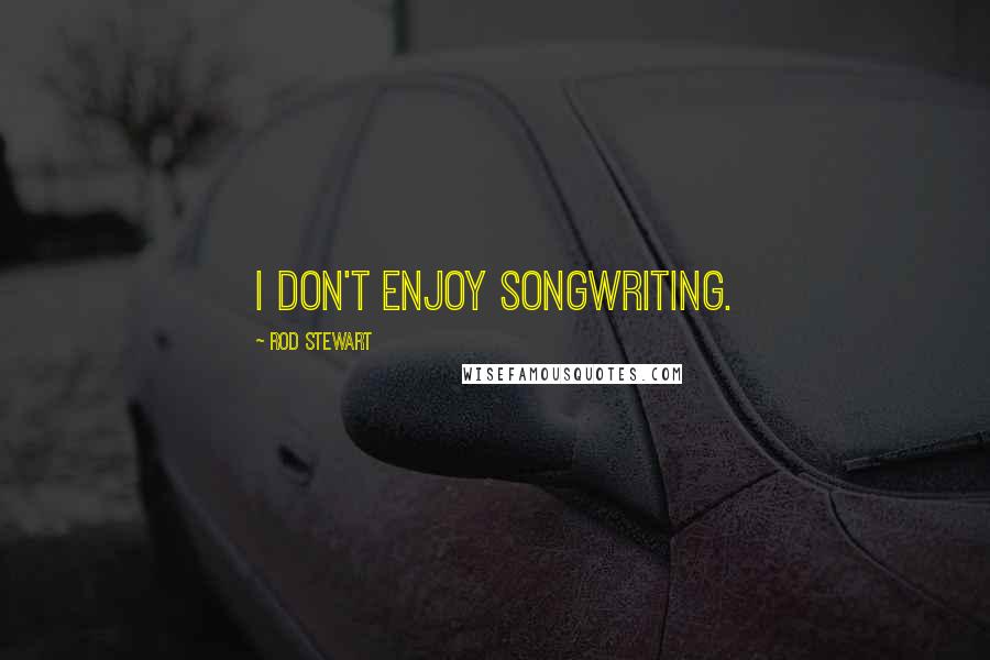 Rod Stewart Quotes: I don't enjoy songwriting.