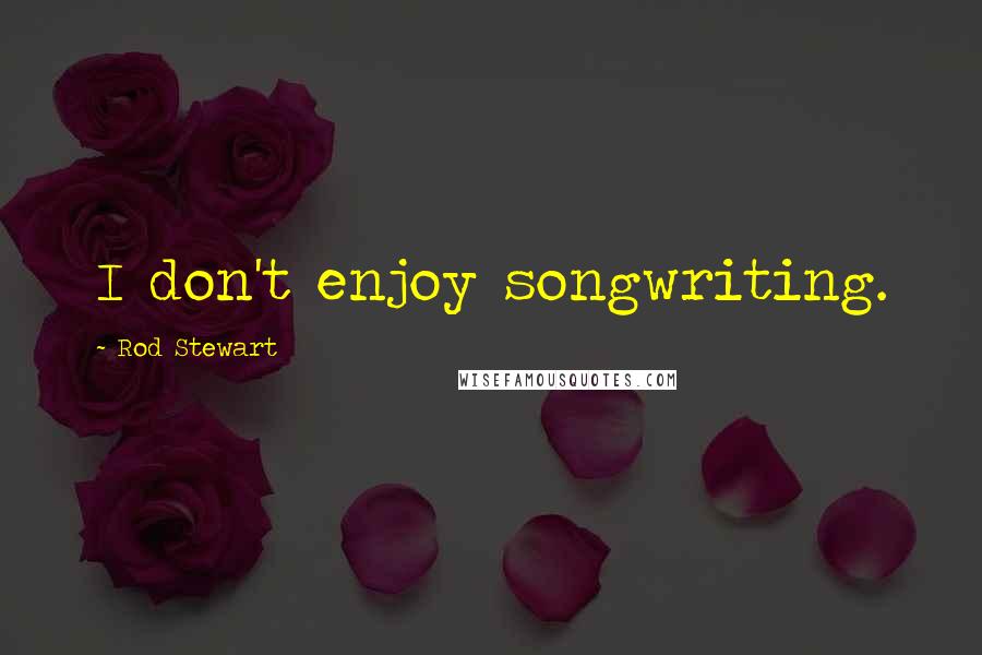 Rod Stewart Quotes: I don't enjoy songwriting.