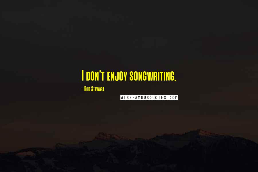 Rod Stewart Quotes: I don't enjoy songwriting.