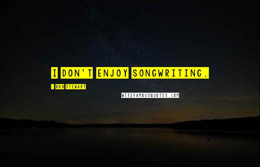 Rod Stewart Quotes: I don't enjoy songwriting.