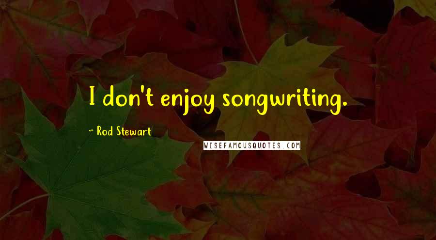 Rod Stewart Quotes: I don't enjoy songwriting.