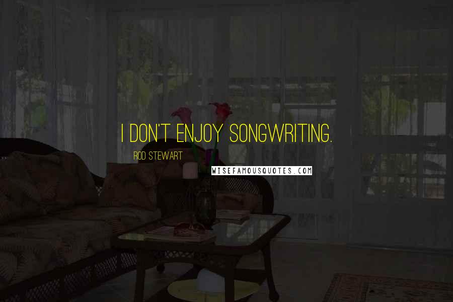 Rod Stewart Quotes: I don't enjoy songwriting.