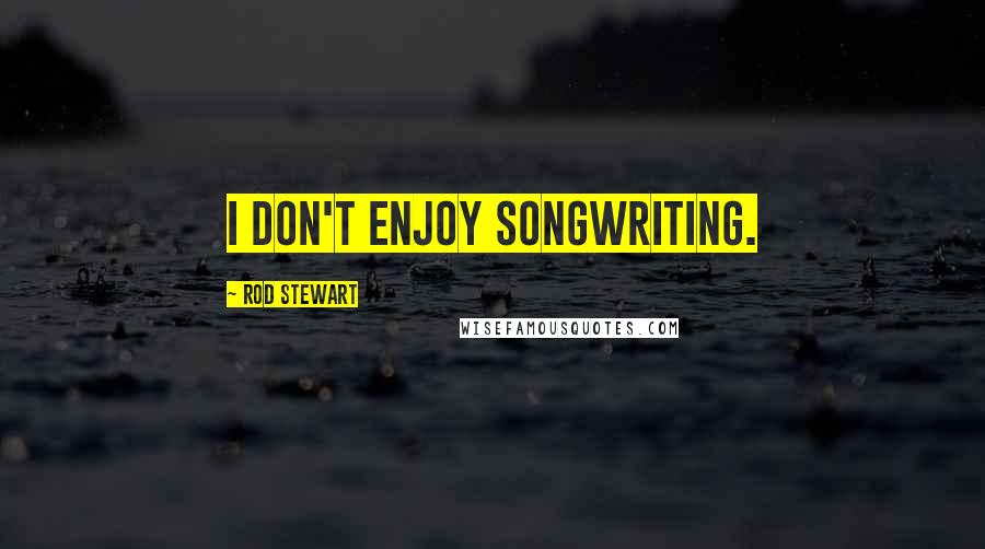 Rod Stewart Quotes: I don't enjoy songwriting.