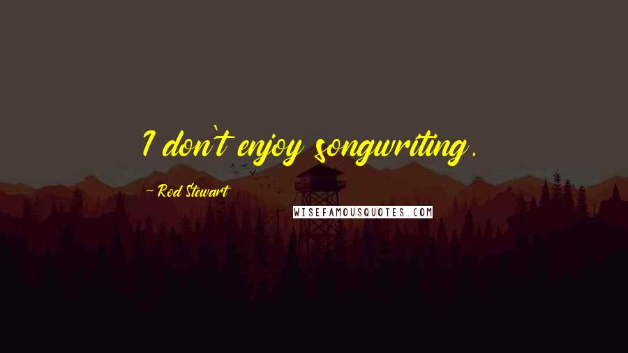 Rod Stewart Quotes: I don't enjoy songwriting.