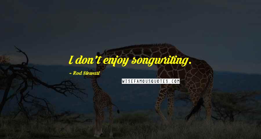 Rod Stewart Quotes: I don't enjoy songwriting.