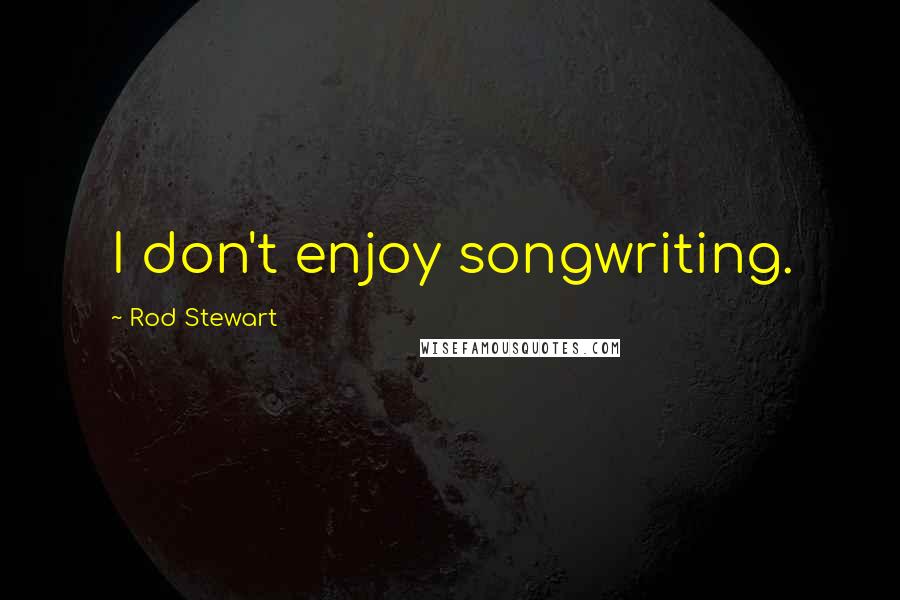 Rod Stewart Quotes: I don't enjoy songwriting.