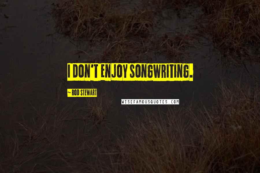 Rod Stewart Quotes: I don't enjoy songwriting.