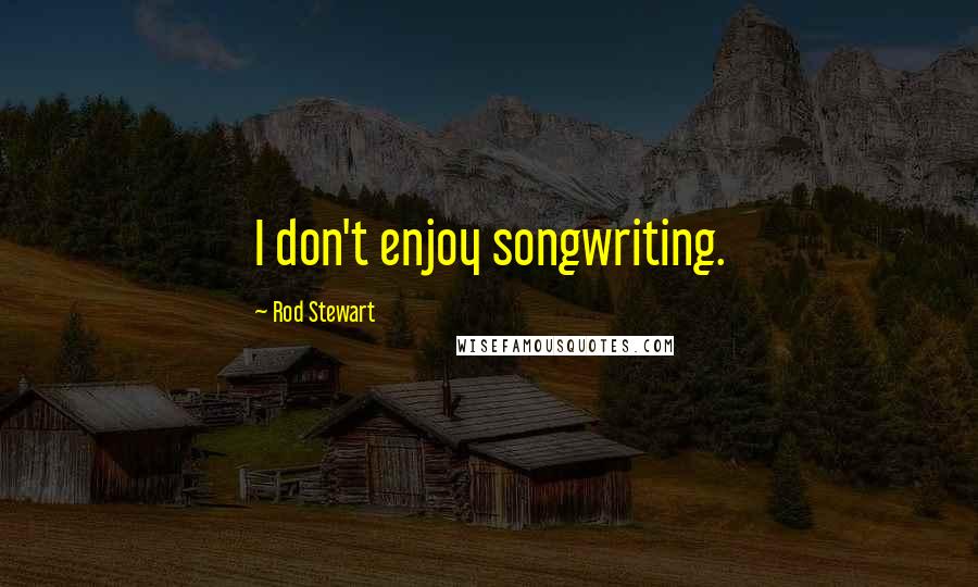 Rod Stewart Quotes: I don't enjoy songwriting.