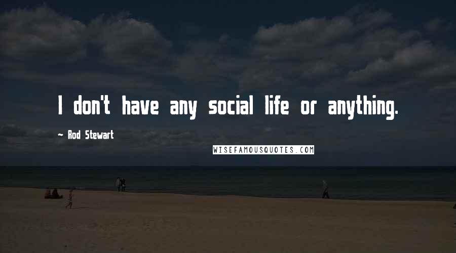 Rod Stewart Quotes: I don't have any social life or anything.