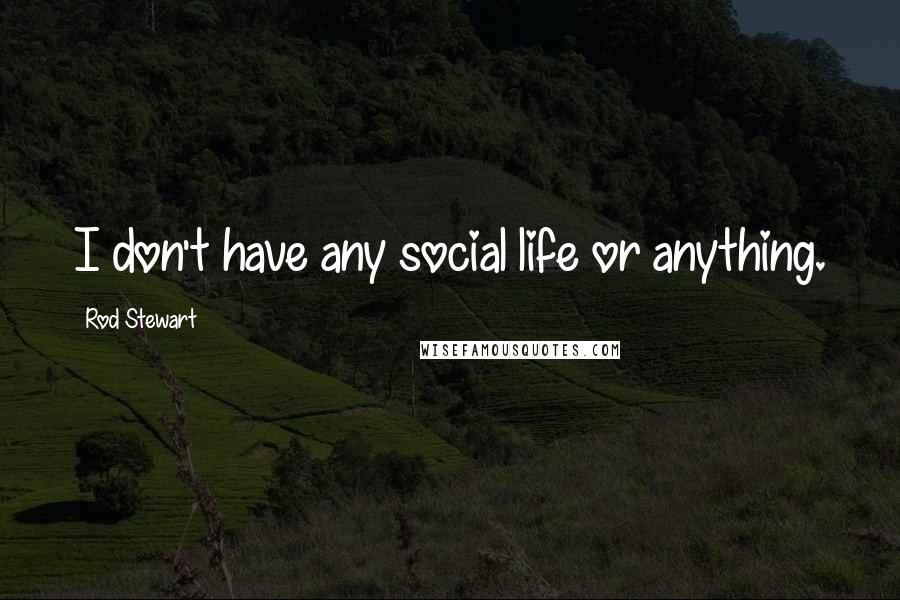 Rod Stewart Quotes: I don't have any social life or anything.