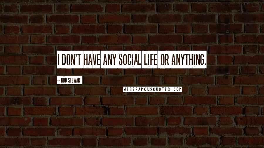 Rod Stewart Quotes: I don't have any social life or anything.