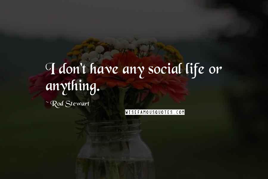 Rod Stewart Quotes: I don't have any social life or anything.