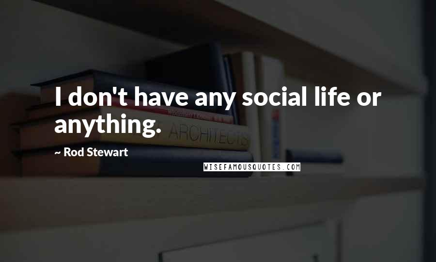 Rod Stewart Quotes: I don't have any social life or anything.