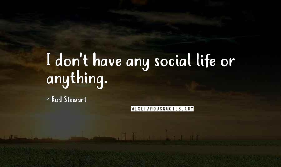 Rod Stewart Quotes: I don't have any social life or anything.