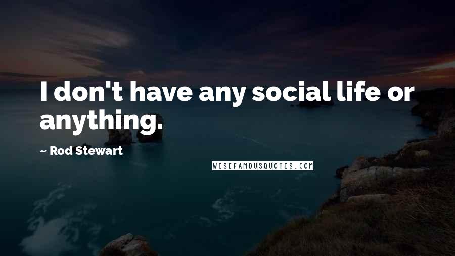 Rod Stewart Quotes: I don't have any social life or anything.