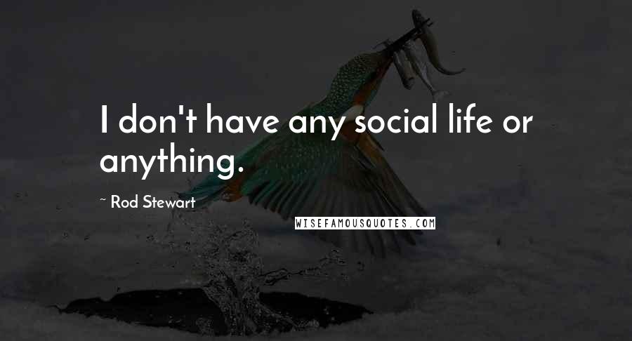 Rod Stewart Quotes: I don't have any social life or anything.