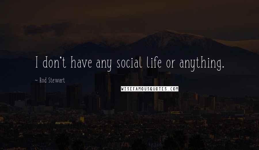 Rod Stewart Quotes: I don't have any social life or anything.