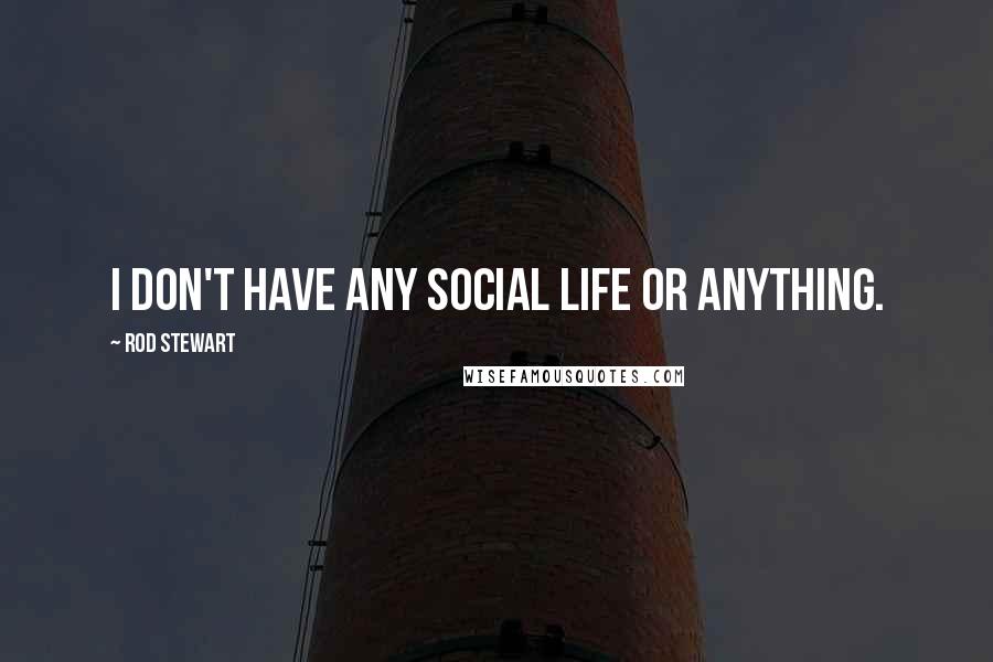 Rod Stewart Quotes: I don't have any social life or anything.