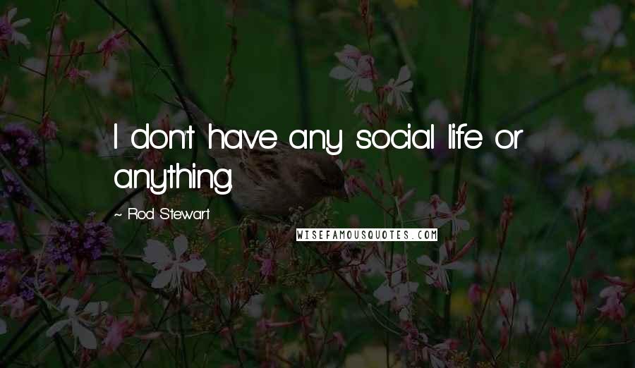 Rod Stewart Quotes: I don't have any social life or anything.