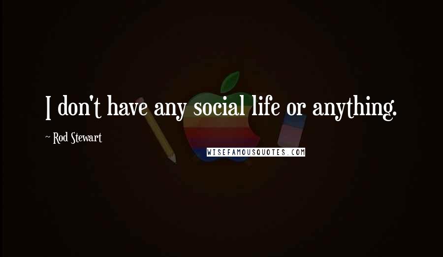 Rod Stewart Quotes: I don't have any social life or anything.