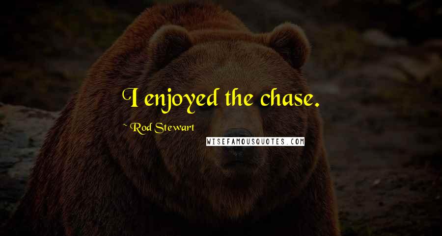 Rod Stewart Quotes: I enjoyed the chase.