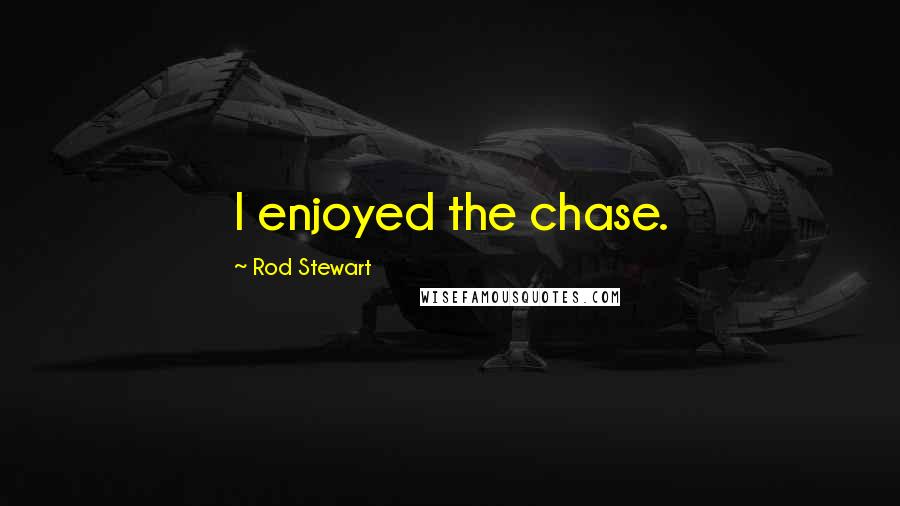 Rod Stewart Quotes: I enjoyed the chase.
