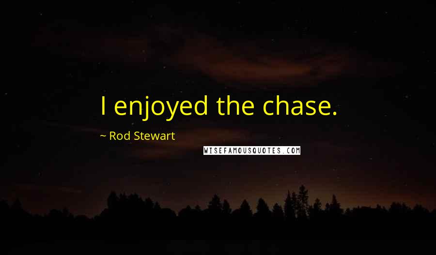 Rod Stewart Quotes: I enjoyed the chase.