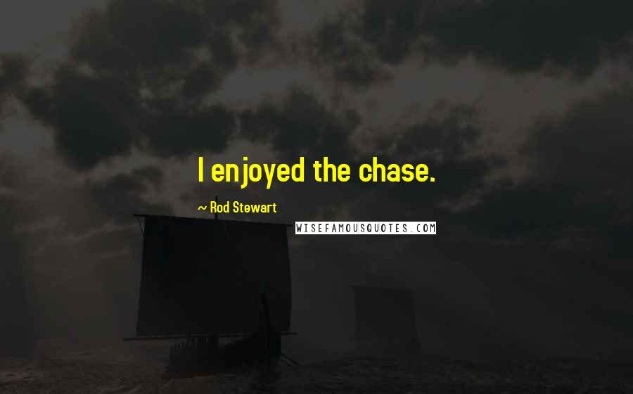 Rod Stewart Quotes: I enjoyed the chase.