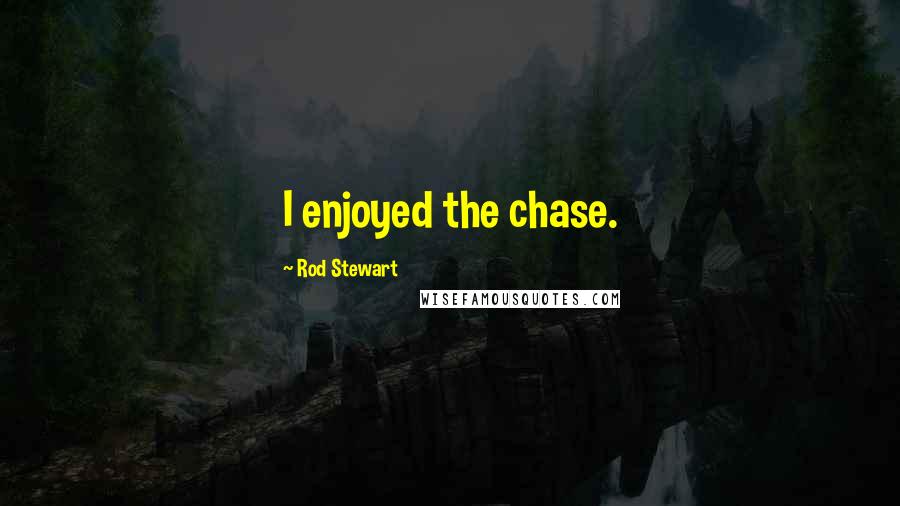 Rod Stewart Quotes: I enjoyed the chase.